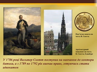 У 1786 році Вальтер Скотт поступив на навчання до контори
батька, а з 1789 по 1792 рік вивчав право, готуючись стати
адвокатом
Архітектурний
монумент на честь
В. Скотта, Единбург
Пам’ятна монета на
честь В. Скотта
 