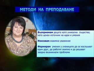 Възприемам децата като уникални същества;
като ценен източник на идеи и умения
Изисквам взаимно уважение
Формирам умения у учениците да се изслушват
един друг, да работят екипно и да решават
заедно възникнали проблеми
 