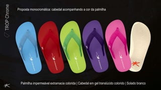 TROPChrome
Palmilha impermeável extramacia colorida | Cabedal em gel translúcido colorido | Solado branco
Proposta monocromática: cabedal acompanhando a cor da palmilha
 