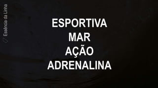 ESPORTIVA
MAR
AÇÃO
ADRENALINA
EssênciadaLinha
 