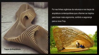 Foi nas linhas orgânicas da natureza e nos traços da
arquitetura contemporânea que a Kenner se inspirou
para trazer mais ergonomia, conforto e segurança
para a nova Trop.
Traços da Arquitetura
 