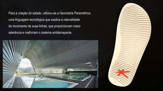 Para a criação do solado, utilizou-se a Geometria Paramétrica:
uma linguagem tecnológica que explica a naturalidade
do movimento de suas linhas, que proporcionam maior
aderência e melhoram o sistema antiderrapante.
 