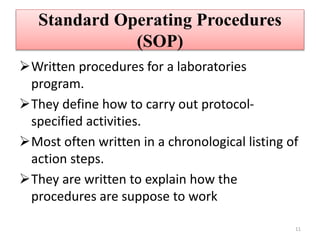 Standard Operating Procedures
(SOP)
Written procedures for a laboratories
program.
They define how to carry out protocol-
specified activities.
Most often written in a chronological listing of
action steps.
They are written to explain how the
procedures are suppose to work
11
 