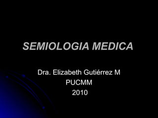 SEMIOLOGIA MEDICASEMIOLOGIA MEDICA
Dra. Elizabeth Gutiérrez MDra. Elizabeth Gutiérrez M
PUCMMPUCMM
20102010
 