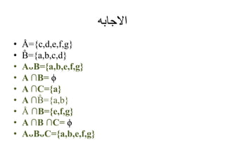 ‫االجابه‬
• Å={c,d,e,f,g}
• B̊ ={a,b,c,d}
• AᴗB=}a,b,e,f,g}
• A ∩B= ϕ
• A ∩C={a}
• A ∩B̊ ={a,b}
• Å ∩B={e,f,g}
• A ∩B ∩C= ϕ
• AᴗBᴗC=}a,b,e,f,g}
 