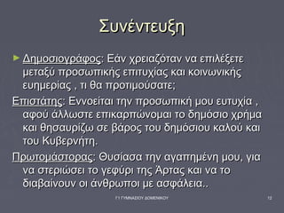 ΣυνέντευξηΣυνέντευξη
► ΔημοσιογράφοςΔημοσιογράφος: Εάν χρειαζόταν να επιλέξετε: Εάν χρειαζόταν να επιλέξετε
μεταξύ προσωπικής επιτυχίας και κοινωνικήςμεταξύ προσωπικής επιτυχίας και κοινωνικής
ευημερίας , τι θα προτιμούσατε;ευημερίας , τι θα προτιμούσατε;
ΕπιστάτηςΕπιστάτης: Εννοείται την προσωπική μου ευτυχία ,: Εννοείται την προσωπική μου ευτυχία ,
αφού άλλωστε επικαρπώνομαι το δημόσιο χρήμααφού άλλωστε επικαρπώνομαι το δημόσιο χρήμα
και θησαυρίζω σε βάρος του δημόσιου καλού καικαι θησαυρίζω σε βάρος του δημόσιου καλού και
του Κυβερνήτη.του Κυβερνήτη.
ΠρωτομάστοραςΠρωτομάστορας: Θυσίασα την αγαπημένη μου, για: Θυσίασα την αγαπημένη μου, για
να στεριώσει το γεφύρι της Άρτας και να τονα στεριώσει το γεφύρι της Άρτας και να το
διαβαίνουν οι άνθρωποι με ασφάλεια..διαβαίνουν οι άνθρωποι με ασφάλεια..
Γ1 ΓΥΜΝΑΣΙΟΥ ΔΟΜΕΝΙΚΟΥ 12
 
