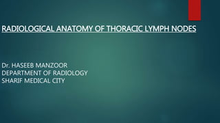RADIOLOGICAL ANATOMY OF THORACIC LYMPH NODES
Dr. HASEEB MANZOOR
DEPARTMENT OF RADIOLOGY
SHARIF MEDICAL CITY
 
