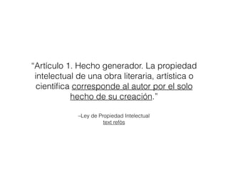 –Ley de Propiedad Intelectual
text consolidat
“Artículo 1. Hecho generador. La propiedad
intelectual de una obra literaria, artística o
cientíﬁca corresponde al autor por el solo
hecho de su creación.”
 