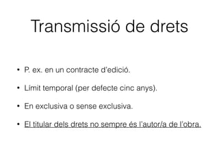 Drets morals
• Decidir si l’obra ha de ser divulgada.
• Exigir el reconeixement de la condició d’autor/a.
• Exigir el respecte a la integritat de l’obra.
 