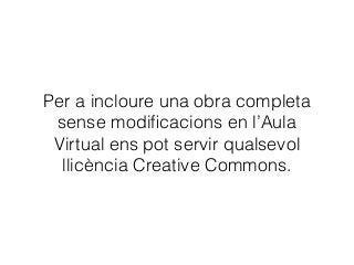 Per a incloure una obra completa
sense modiﬁcacions en l’Aula
Virtual ens pot servir qualsevol
llicència Creative Commons.
 