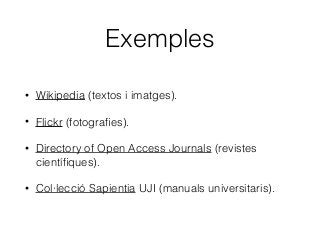 Exemples
• Wikipedia (textos i imatges).
• Flickr (fotograﬁes).
• Directory of Open Access Journals (revistes
cientíﬁques).
• Col·lecció Sapientia UJI (manuals universitaris).
 