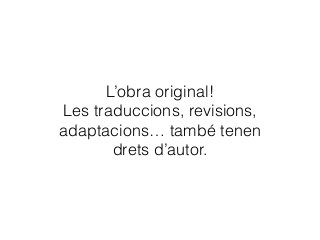 L’obra original! 
Les traduccions, revisions,
adaptacions… també tenen 
drets d’autor.
 