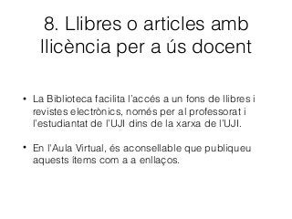 8. Llibres o articles amb
llicència per a ús docent
• La Biblioteca facilita l’accés a un fons de llibres i
revistes electrònics, només per al professorat i
l’estudiantat de l’UJI dins de la xarxa de l’UJI.
• En l'Aula Virtual, és aconsellable que publiqueu
aquests ítems com a a enllaços.
 