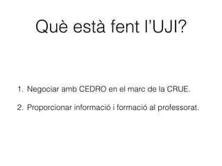 Què està fent l’UJI?
1. Negociar amb CEDRO en el marc de la CRUE.
2. Proporcionar informació i formació al professorat.
 