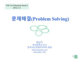 문제해결(Problem Solving)
정남기
전남대학교 교수
한국TOC경영아카데미 원장
tockorea@jnu.ac.kr
010-3601-1785
TOC for Education Seoul 2
2016.3.11
1
 