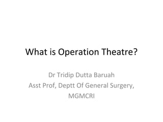 What is Operation Theatre?
Dr Tridip Dutta Baruah
Asst Prof, Deptt Of General Surgery,
MGMCRI
 