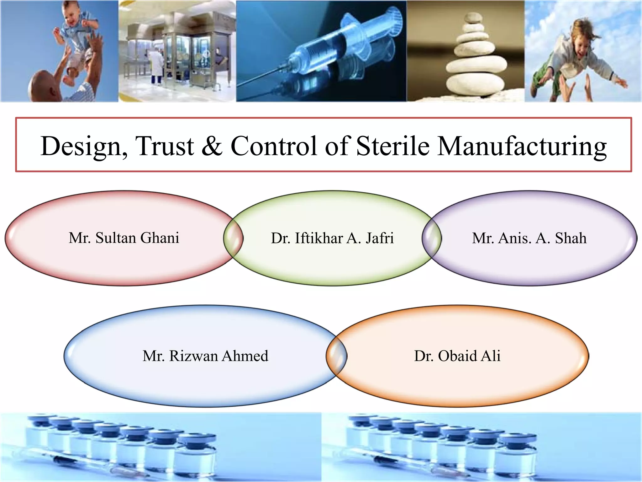 Design, Trust & Control of Sterile Manufacturing
Mr. Sultan Ghani Dr. Iftikhar A. Jafri Mr. Anis. A. Shah
Mr. Rizwan Ahmed Dr. Obaid Ali
 