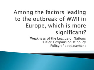 Weakness of the League of Nations
Hitler’s expansionist policy
Policy of appeasement
 