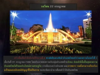 วงเวียน 22 กรกฎาคม
สร้างขึ้นเพื่อราลึกถึงวันที่รัชกาลที่ 6 ทรงตัดสินพระทัยนาประเทศไทยเข้าร่วมสงครามโลกครั้งที่ 1
เมื่อวันที่ 22 กรกฎาคม 2460 โดยประกาศสงครามกับกลุ่มประเทศฝ่ายอักษะ ส่งผลให้เมื่อสิ้นสุดสงคราม
ประเทศไทยได้รับผลประโยชน์ทางเศรษฐกิจ การเมืองระหว่างประเทศ และการทหาร รวมทั้งสามารถเรียกร้อง
แก้ไขและยกเลิกสนธิสัญญาที่ไม่เป็นธรรม ของชาติมหาอานาจที่เคยทาไว้กับประเทศไทย
 