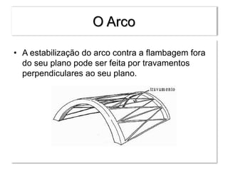 O Arco
• A estabilização do arco contra a flambagem fora
do seu plano pode ser feita por travamentos
perpendiculares ao seu plano.
 