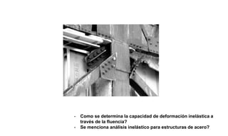 - Como se determina la capacidad de deformación inelástica a
través de la fluencia?
- Se menciona análisis inelástico para estructuras de acero?
 