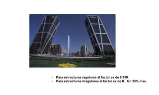 - Para estructuras regulares el factor es de 0.75R
- Para estructuras irregulares el factor es de R. Un 33% mas.
 