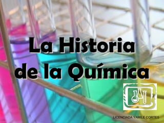La HistoriaLa Historia
de la Químicade la Química
LICENCIADA YAMILE CORTES
 