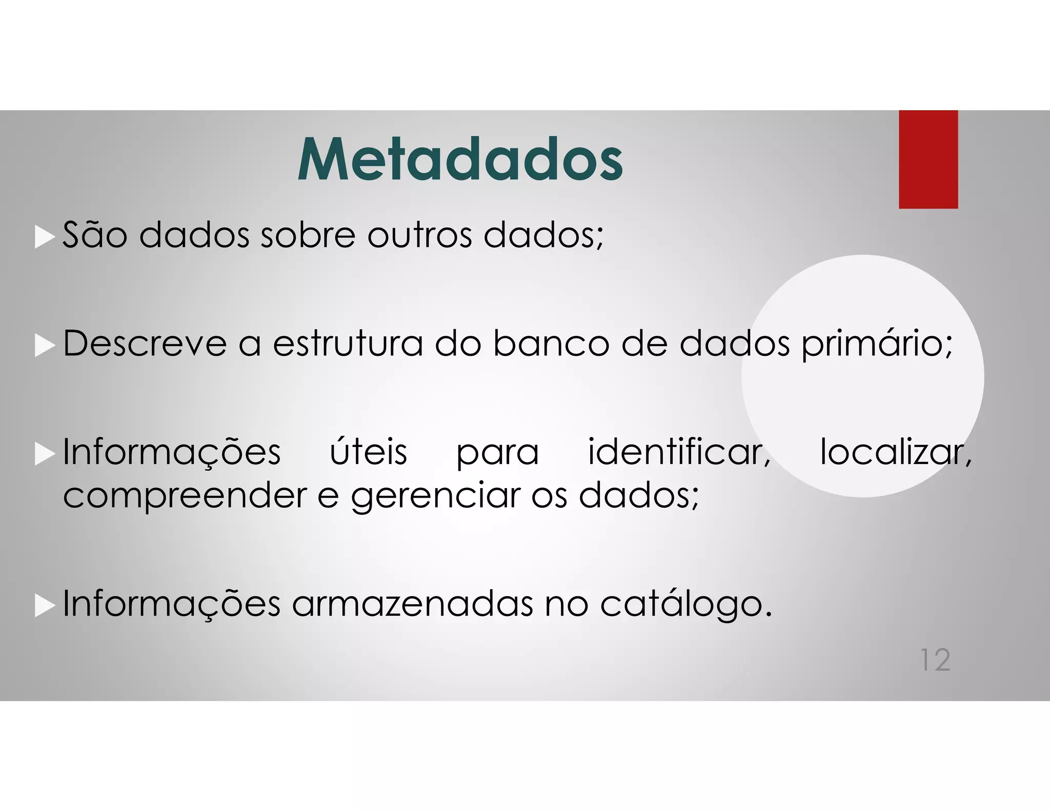 Metadados
São dados sobre outros dados;
Descreve a estrutura do banco de dados primário;
Informações úteis para identificar, localizar,
compreender e gerenciar os dados;
Informações armazenadas no catálogo.
12
 