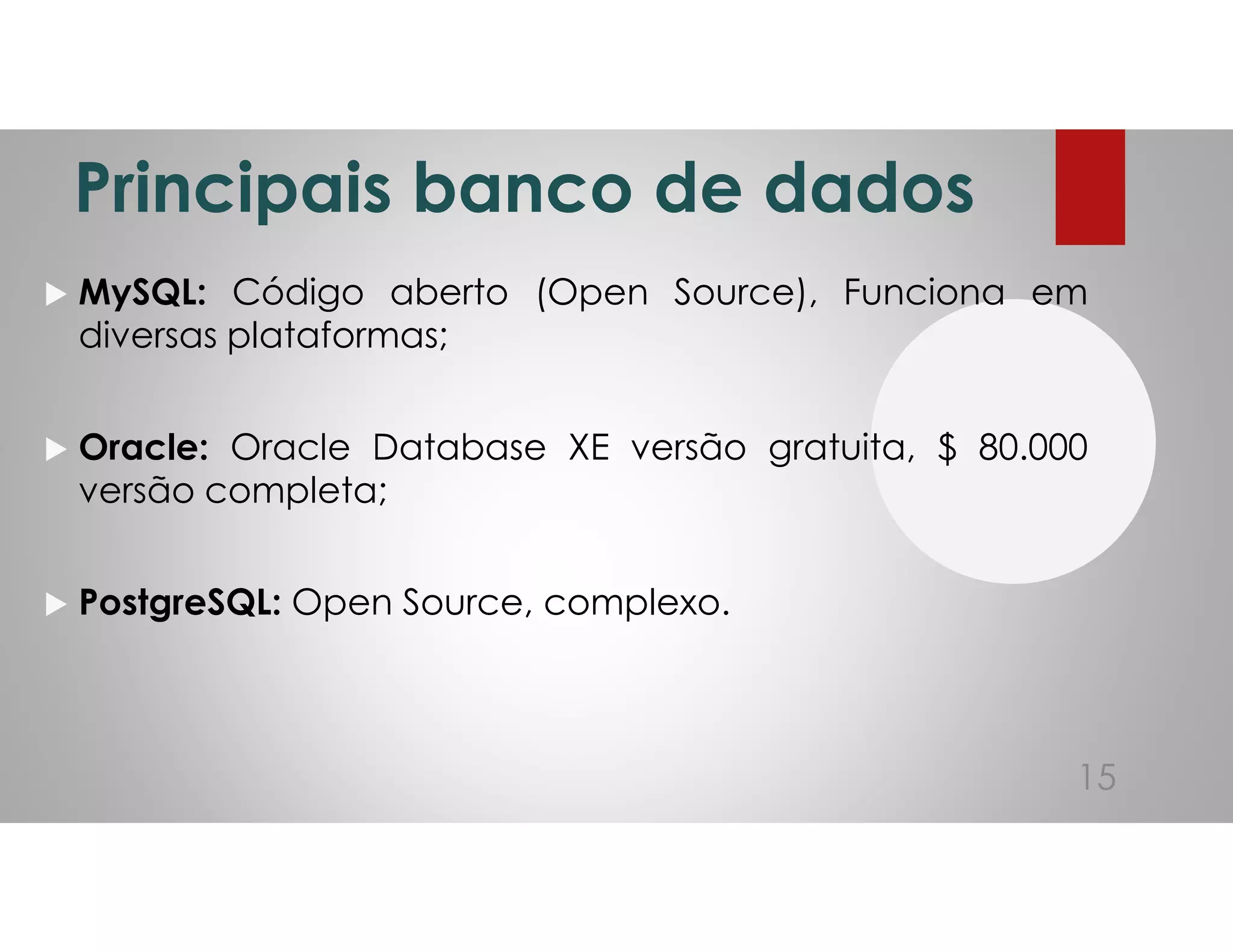 Principais banco de dados
MySQL: Código aberto (Open Source), Funciona em
diversas plataformas;
Oracle: Oracle Database XE versão gratuita, $ 80.000
versão completa;
PostgreSQL: Open Source, complexo.
15
 