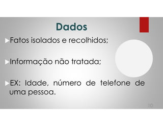 Dados
Fatos isolados e recolhidos;
Informação não tratada;
EX: Idade, número de telefone de
uma pessoa.
10
 