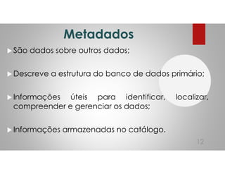 Metadados
São dados sobre outros dados;
Descreve a estrutura do banco de dados primário;
Informações úteis para identificar, localizar,
compreender e gerenciar os dados;
Informações armazenadas no catálogo.
12
 