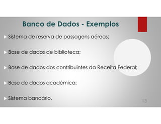 Banco de Dados - Exemplos
Sistema de reserva de passagens aéreas;
Base de dados de biblioteca;
Base de dados dos contribuintes da Receita Federal;
Base de dados acadêmica;
Sistema bancário.
13
 