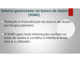 Sistema gerenciador de banco de dados
(SGBD).
Proteção e manutenção do banco de dados
por longos períodos;
O SGBD gera toda informação contida na
base de dados e constitui a interface entre
esta e o utilizador.
17
 