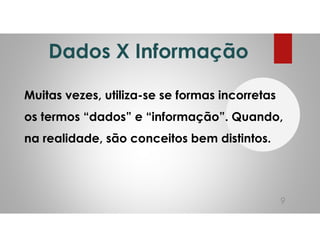 Dados X Informação
Muitas vezes, utiliza-se se formas incorretas
os termos “dados” e “informação”. Quando,
na realidade, são conceitos bem distintos.
9
 