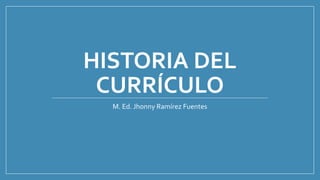 HISTORIA DEL
CURRÍCULO
M. Ed. Jhonny Ramírez Fuentes
 