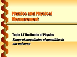 Physics and PhysicalPhysics and Physical
MeasurementMeasurement
Topic 1.1 The Realm of PhysicsTopic 1.1 The Realm of Physics
Range of magnitudes of quantities inRange of magnitudes of quantities in
our universeour universe
 