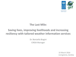 The Last Mile:
Saving lives, improving livelihoods and increasing
resiliency with tailored weather information services
Dr. Bonizella Biagini
CIRDA Manager
15 March 2016
Livingstone, Zambia
 