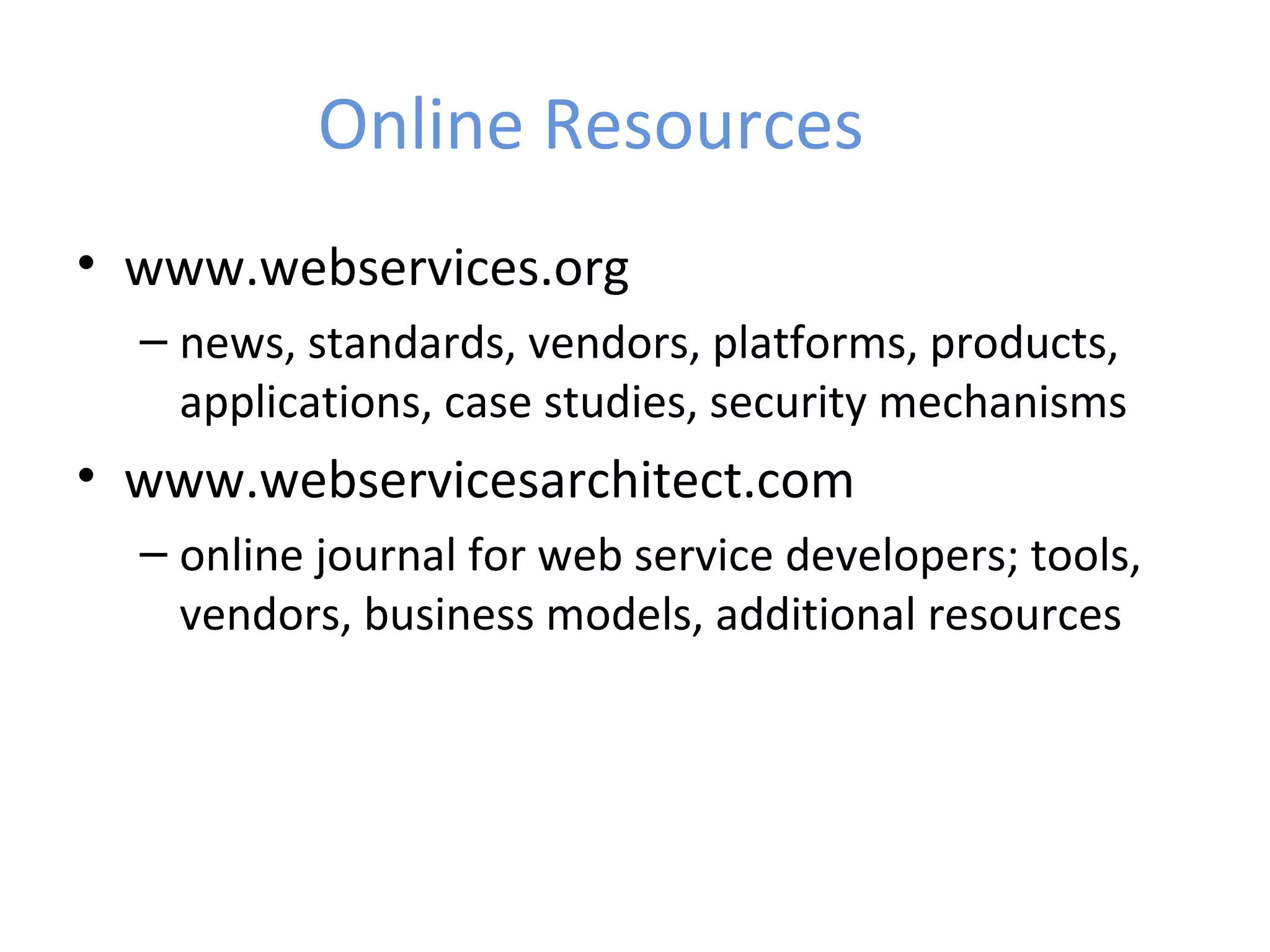 Online Resources • www.webservices.org – news, standards, vendors, platforms, products, applications, case studies, security mechanisms • www.webservicesarchitect.com – online journal for web service developers; tools, vendors, business models, additional resources 