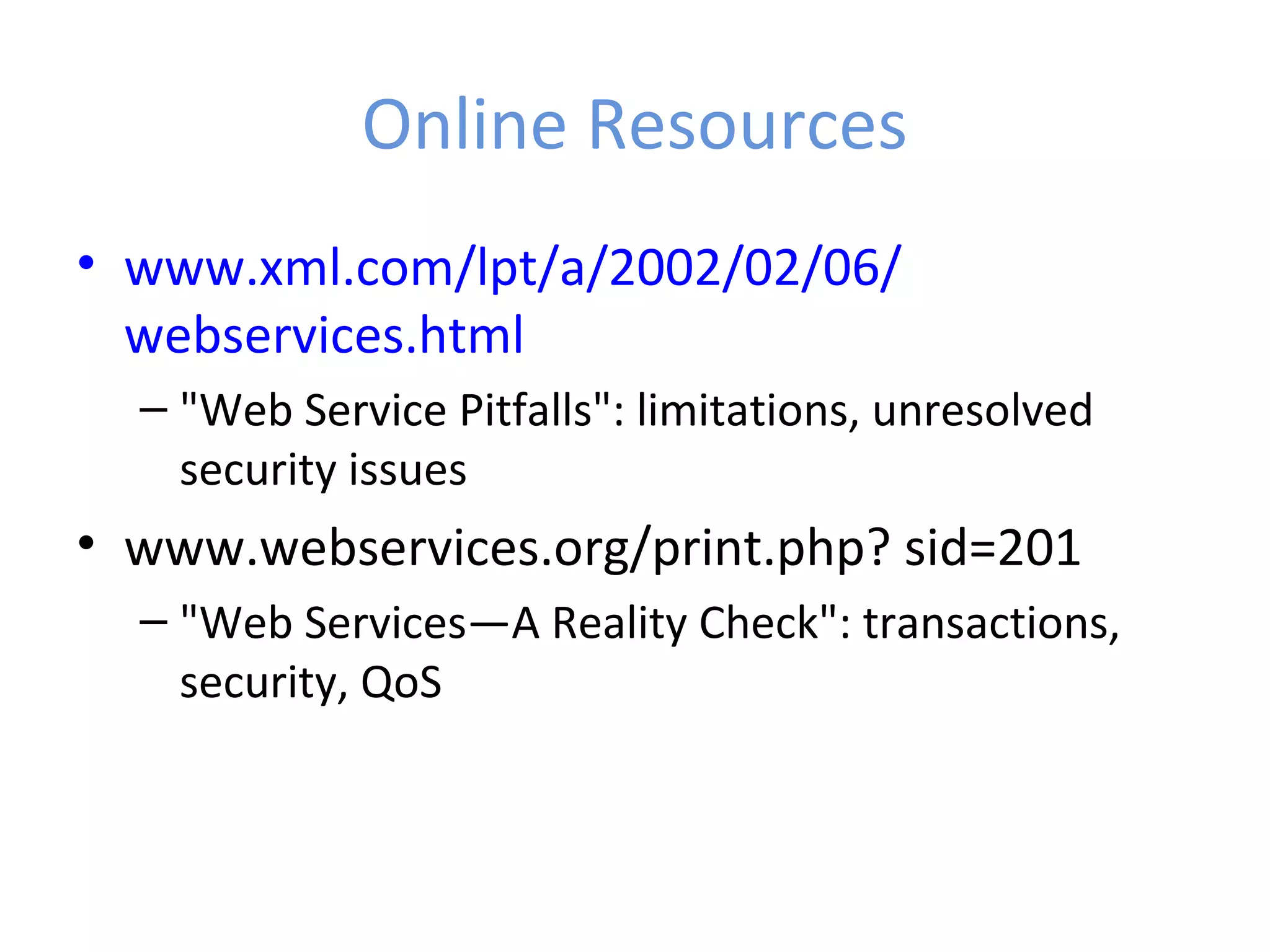 Online Resources • www.xml.com/lpt/a/2002/02/06/ webservices.html – "Web Service Pitfalls": limitations, unresolved security issues • www.webservices.org/print.php? sid=201 – "Web Services—A Reality Check": transactions, security, QoS 