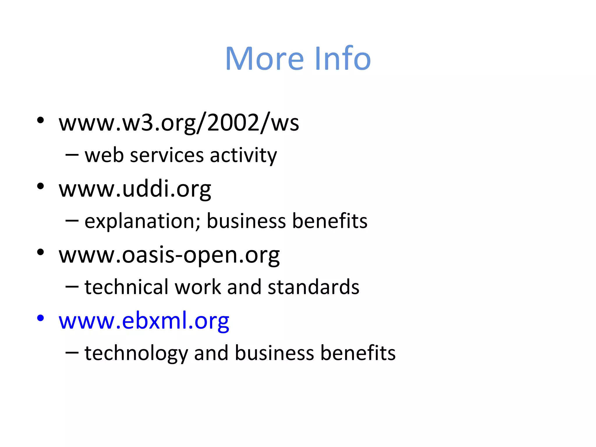 More Info • www.w3.org/2002/ws – web services activity • www.uddi.org – explanation; business benefits • www.oasis-open.org – technical work and standards • www.ebxml.org – technology and business benefits 