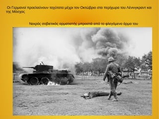 Οι Γερμανοί προελαύνουν ταχύτατα μέχρι τον Οκτώβριο στα περίχωρα του Λένινγκραντ και
της Μόσχας
Νεκρός σοβιετικός αρματιστής μπροστά από το φλεγόμενο άρμα του
 
