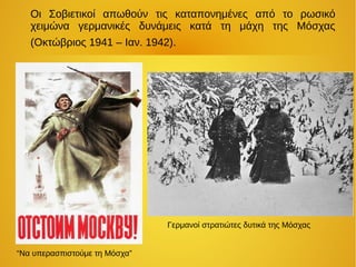 Οι Σοβιετικοί απωθούν τις καταπονημένες από το ρωσικό
χειμώνα γερμανικές δυνάμεις κατά τη μάχη της Μόσχας
(Οκτώβριος 1941 – Ιαν. 1942).
“Να υπερασπιστούμε τη Μόσχα”
Γερμανοί στρατιώτες δυτικά της Μόσχας
 