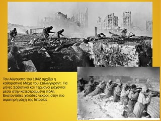 Τον Αύγουστο του 1942 αρχίζει η
καθοριστική Μάχη του Στάλινγκραντ. Για
μήνες Σοβιετικοί και Γερμανοί μάχονται
μέσα στην κατεστραμμένη πόλη.
Εκατοντάδες χιλιάδες νεκροί, στην πιο
αιματηρή μάχη της Ιστορίας
 