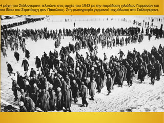 Η μάχη του Στάλινγκραντ τελειώνει στις αρχές του 1943 με την παράδοση χιλιάδων Γερμανών και
του ίδιου του Στρατάρχη φον Πάουλους. Στη φωτογραφία γερμανοί αιχμάλωτοι στο Στάλινγκραντ.
 