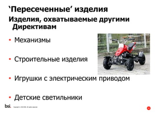 42
Copyright © 2016 BSI. All rights reserved.
‘Пересеченные’ изделия
Изделия, охватываемые другими
Директивам
• Механизмы
• Строительные изделия
• Игрушки с электрическим приводом
• Детские светильники
 