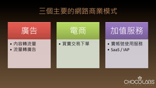 三個主要的網路商業模式
廣告
•  內容轉流量
•  流量轉廣告
電商
•  買賣交易下單
加值服務
•  賣帳號使用服務
•  SaaS	
  /	
  IAP
 