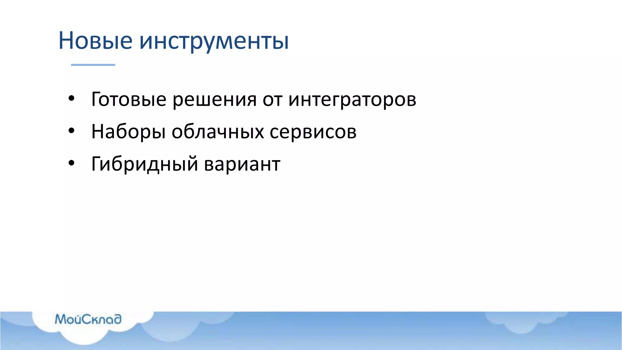 Новые инструменты
• Готовые решения от интеграторов
• Наборы облачных сервисов
• Гибридный вариант
 