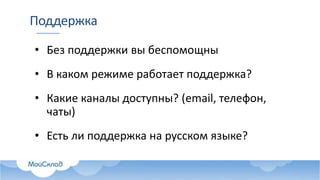 Поддержка
• Без поддержки вы беспомощны
• В каком режиме работает поддержка?
• Какие каналы доступны? (email, телефон,
чаты)
• Есть ли поддержка на русском языке?
 