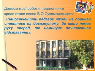 www.themegallery.com
Девізом моєї роботи, педагогічним
кредо стали слова В.О.Сухомлинського:
«Найосвіченіший педагог ніколи не повинен
спинятися на досягнутому, бо якщо немає
руху вперед, то неминуче починається
відставання».
 
