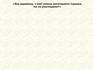 «Яку деревину, з якої можна виготовляти іграшки,
ми не розглядали?»
 